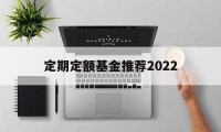 定期定额基金推荐2022(定期定额投资基金应该注意哪些问题?)