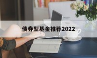 债券型基金推荐2022(债券型基金推荐理财产品)