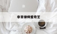 非常律师爱奇艺(西瓜电视剧免费观看非常案件)