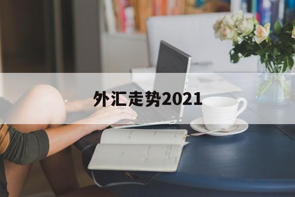 外汇走势2021(外汇走势图怎么能看懂)