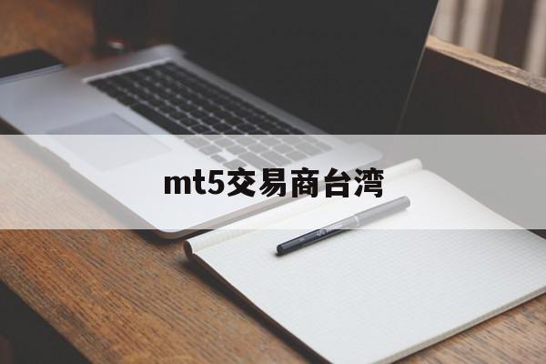 mt5交易商台湾(mt5交易平台合法吗)